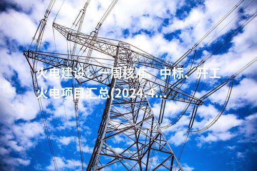 火電建設(shè)：一周核準(zhǔn)、中標(biāo)、開工火電項目匯總(2024.4.22-4.26)—北極星火力發(fā)電網(wǎng)