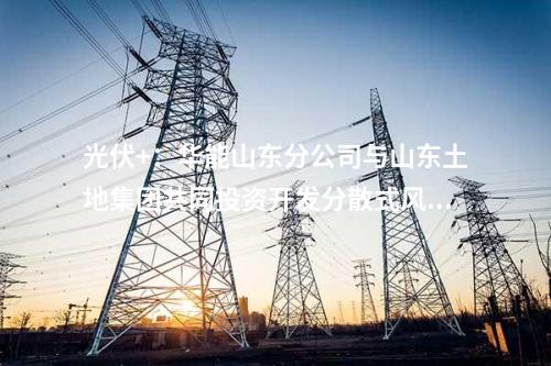 光伏+：華能山東分公司與山東土地集團共同投資開發(fā)分散式風電和“光伏+”項目