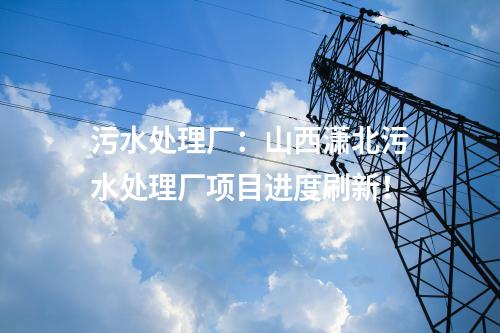 污水處理廠：山西瀟北污水處理廠項目進(jìn)度刷新！
