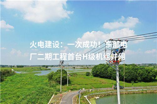 火電建設(shè)：一次成功！東部電廠二期工程首臺(tái)H級(jí)機(jī)組并網(wǎng)
