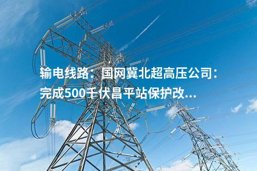 輸電線路：國(guó)網(wǎng)冀北超高壓公司：完成500千伏昌平站保護(hù)改造工程