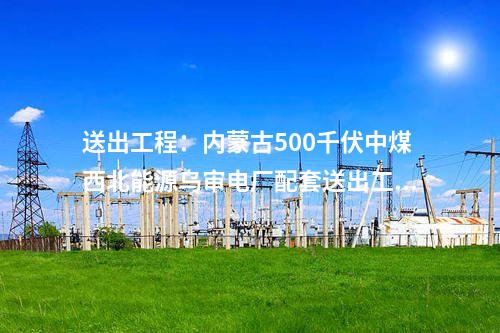 電網(wǎng)建設(shè)：內(nèi)蒙古春坤山至武川單回500千伏線路工程核準(zhǔn)獲批