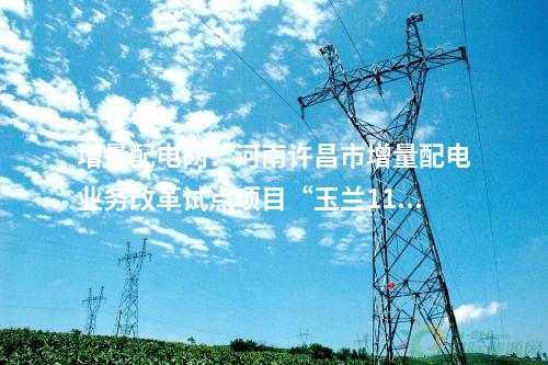 增量配電網：河南許昌市增量配電業(yè)務改革試點項目“玉蘭110千伏輸變電工程”成功并網送電！
