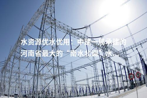 水資源優(yōu)水優(yōu)用：中建一局承建的河南省最大的“南水北調(diào)”水源水廠擴(kuò)建工程迎來新進(jìn)展！