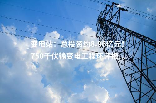變電站：總投資約8.96億元！750千伏輸變電工程環(huán)評(píng)報(bào)批前公示！