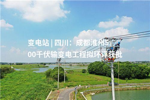 變電站 | 四川：成都淮州500千伏輸變電工程擬環(huán)評獲批