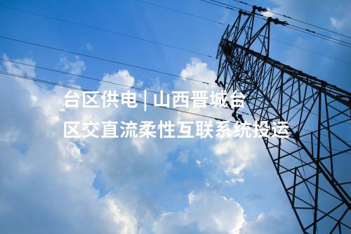 臺區(qū)供電 | 山西晉城臺區(qū)交直流柔性互聯(lián)系統(tǒng)投運(yùn)