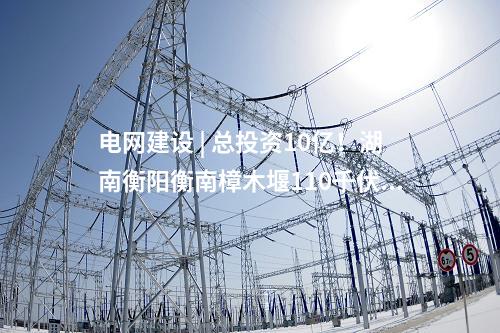 電網(wǎng)建設(shè) | 總投資10億！湖南衡陽衡南樟木堰110千伏輸變電等農(nóng)村電網(wǎng)鞏固提升工程核準(zhǔn)獲批