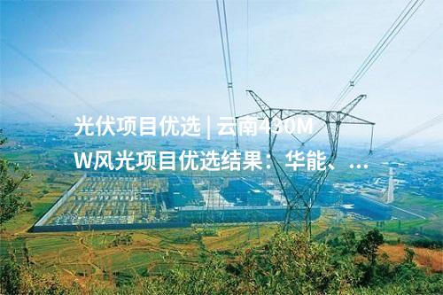 光伏項(xiàng)目?jī)?yōu)選 | 云南430MW風(fēng)光項(xiàng)目?jī)?yōu)選結(jié)果：華能、天合等6家企業(yè)中標(biāo)