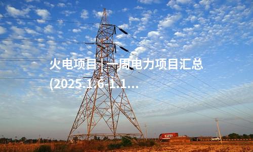 火電建設(shè) | 一周核準(zhǔn)、中標(biāo)、開工火電項(xiàng)目匯總(2025.1.6-1.10)—北極星火力發(fā)電網(wǎng)