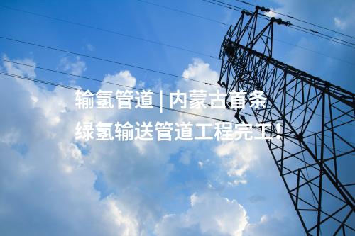 輸氫管道 | 內(nèi)蒙古首條綠氫輸送管道工程完工！