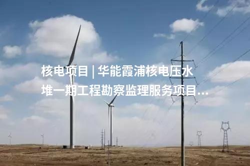 核電項(xiàng)目 | 華能霞浦核電壓水堆一期工程勘察監(jiān)理服務(wù)項(xiàng)目中標(biāo)候選人公示