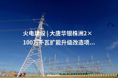 火電建設(shè) | 大唐華銀株洲2×100萬(wàn)千瓦擴(kuò)能升級(jí)改造項(xiàng)目煙囪封頂