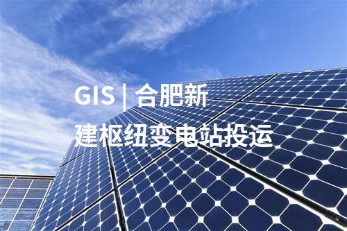 GIS | 合肥新建樞紐變電站投運(yùn)