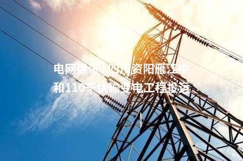 電網(wǎng)建設(shè) | 四川資陽雁江中和110千伏輸變電工程投運