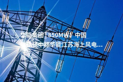 華能集團(tuán) | 850MW！中國(guó)電建預(yù)中標(biāo)華能江蘇海上風(fēng)電項(xiàng)目大單
