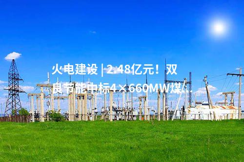 火電建設(shè) | 2.48億元！雙良節(jié)能中標(biāo)4×660MW煤電項(xiàng)目空冷系統(tǒng)采購項(xiàng)目