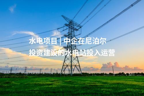 水電項目 | 中企在尼泊爾投資建設(shè)的水電站投入運營