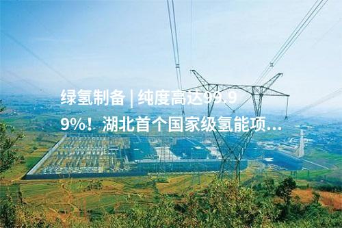 綠氫制備 | 純度高達(dá)99.99%！湖北首個(gè)國(guó)家級(jí)氫能項(xiàng)目產(chǎn)出氫氣
