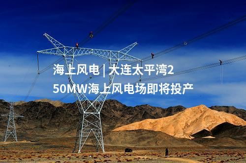 海上風(fēng)電 | 大連太平灣250MW海上風(fēng)電場(chǎng)即將投產(chǎn)