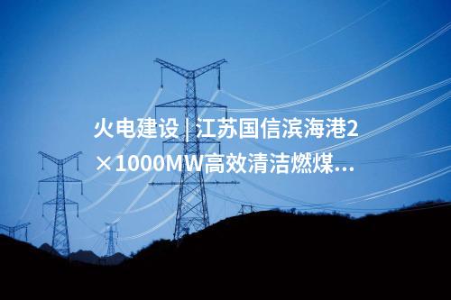 火電建設(shè) | 江蘇國信濱海港2×1000MW高效清潔燃煤發(fā)電項(xiàng)目4號機(jī)組投產(chǎn)