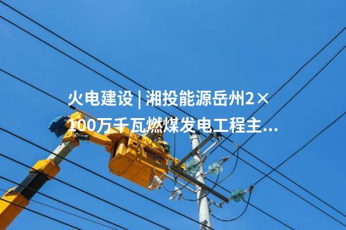 火電建設(shè) | 湘投能源岳州2×100萬千瓦燃煤發(fā)電工程主體建筑C標(biāo)段中標(biāo)公示