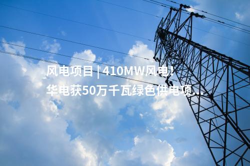 風(fēng)電項(xiàng)目 | 410MW風(fēng)電！華電獲50萬(wàn)千瓦綠色供電項(xiàng)目指標(biāo)