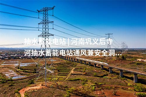 抽水蓄能電站 | 河南鞏義后寺河抽水蓄能電站通風(fēng)兼安全洞開(kāi)挖貫通