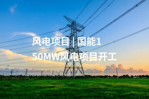 風(fēng)電項目 | 國能150MW風(fēng)電項目開工