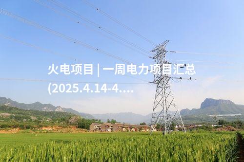 火電項目 | 一周電力項目匯總(2025.4.14-4.18)—核準、開工、并網(wǎng)等