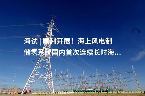海試 | 順利開(kāi)展！海上風(fēng)電制儲(chǔ)氫系統(tǒng)國(guó)內(nèi)首次連續(xù)長(zhǎng)時(shí)海試