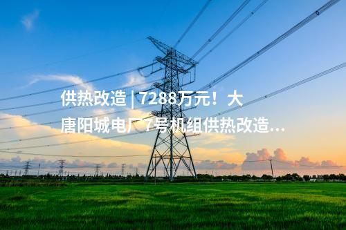 供熱改造 | 7288萬(wàn)元！大唐陽(yáng)城電廠7號(hào)機(jī)組供熱改造項(xiàng)目EPC總承包工程中標(biāo)公示