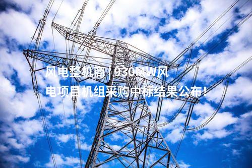 風電整機商 | 930MW風電項目機組采購中標結(jié)果公布！