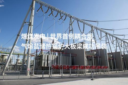 燃煤發(fā)電 | 世界首例耦合煙氣熔鹽儲熱鍋爐大板梁成功吊裝