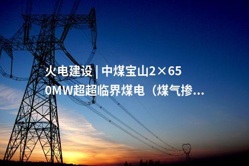 火電建設(shè) | 中煤寶山2×650MW超超臨界煤電（煤氣摻燒）替代擴(kuò)建項(xiàng)目初步設(shè)計(jì)通過評審