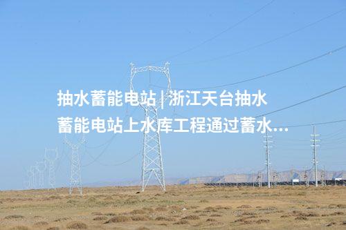 抽水蓄能電站 | 浙江天臺抽水蓄能電站上水庫工程通過蓄水驗(yàn)收