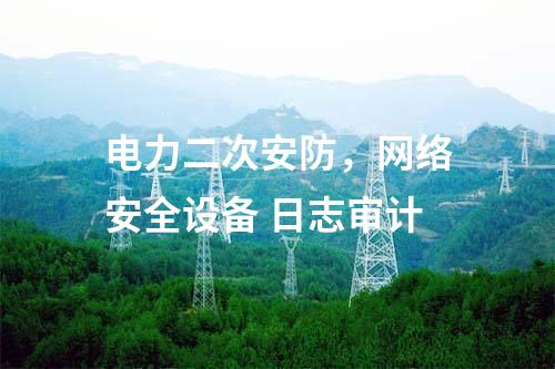 電力二次安防，網(wǎng)絡(luò)安全設(shè)備 日志審計(jì)