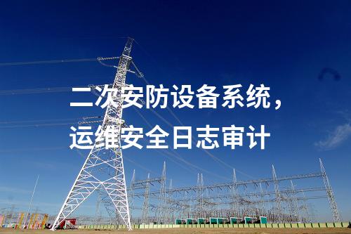 二次安防設(shè)備系統(tǒng),運維安全日志審計