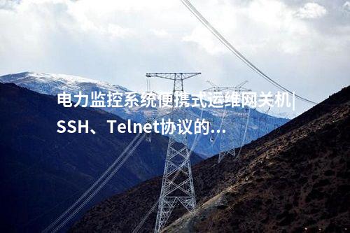 電力監(jiān)控系統(tǒng)便攜式運(yùn)維網(wǎng)關(guān)機(jī)|SSH、Telnet協(xié)議的識別控制類指令