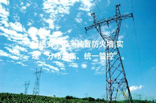 <a href=http://bcculture.com.cn/info/2.html target=_blank class=infotextkey>網(wǎng)絡(luò)安全監(jiān)測裝置</a>防火墻|實(shí)現(xiàn)“分布采集、統(tǒng)一管控”。