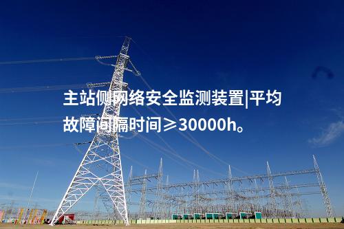 主站側(cè)<a href=http://bcculture.com.cn/info/2.html target=_blank class=infotextkey>網(wǎng)絡(luò)安全監(jiān)測裝置</a>|平均故障間隔時間≥30000h。