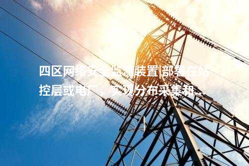 四區(qū)<a href=http://bcculture.com.cn/info/2.html target=_blank class=infotextkey>網(wǎng)絡(luò)安全監(jiān)測(cè)裝置</a>|部署在站控層或電廠,實(shí)現(xiàn)分布采集和統(tǒng)一管理。