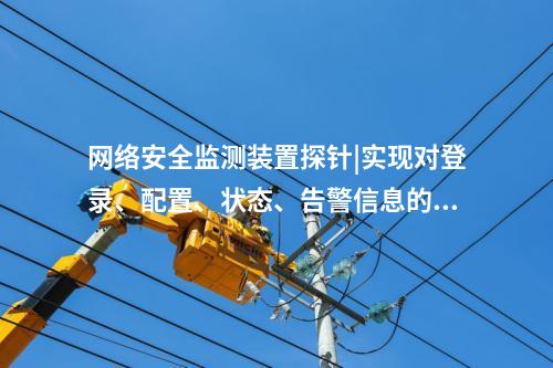 <a href=http://bcculture.com.cn/info/2.html target=_blank class=infotextkey>網絡安全監(jiān)測裝置</a>探針|實現(xiàn)對登錄、配置、狀態(tài)、告警信息的采集。