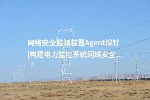 <a href=http://bcculture.com.cn/info/2.html target=_blank class=infotextkey>網絡安全監(jiān)測裝置</a>Agent探針|構建電力監(jiān)控系統(tǒng)網絡安全管理體系。