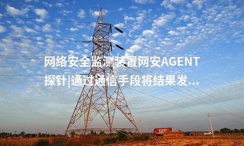 <a href=http://bcculture.com.cn/info/2.html target=_blank class=infotextkey>網(wǎng)絡(luò)安全監(jiān)測(cè)裝置</a>網(wǎng)安AGENT探針|通過(guò)通信手段將結(jié)果發(fā)送到調(diào)度機(jī)構(gòu)。