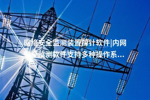 <a href=http://bcculture.com.cn/info/2.html target=_blank class=infotextkey>網(wǎng)絡(luò)安全監(jiān)測(cè)裝置</a>探針軟件|內(nèi)網(wǎng)安全監(jiān)測(cè)軟件支持多種操作系統(tǒng)。