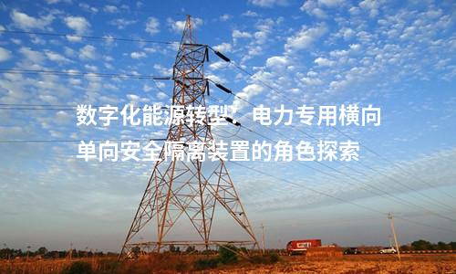 數(shù)字化能源轉(zhuǎn)型：電力專(zhuān)用橫向單向安全隔離裝置的角色探索