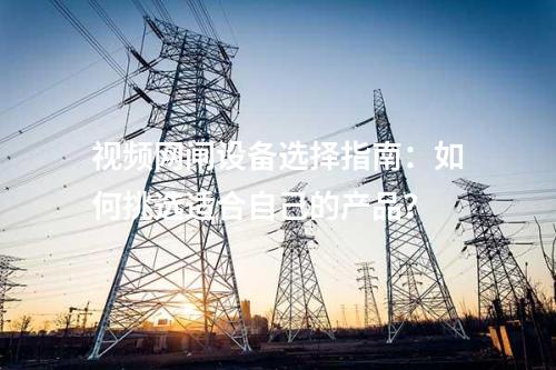 視頻網(wǎng)閘設(shè)備選擇指南：如何挑選適合自己的產(chǎn)品？