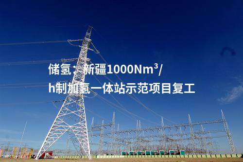 儲氫：新疆1000Nm3/h制加氫一體站示范項目復工