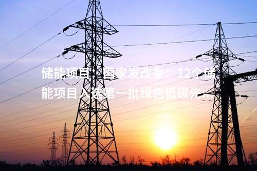 儲(chǔ)能項(xiàng)目：國(guó)家發(fā)改委：12個(gè)儲(chǔ)能項(xiàng)目入選第一批綠色低碳先進(jìn)技術(shù)示范項(xiàng)目清單